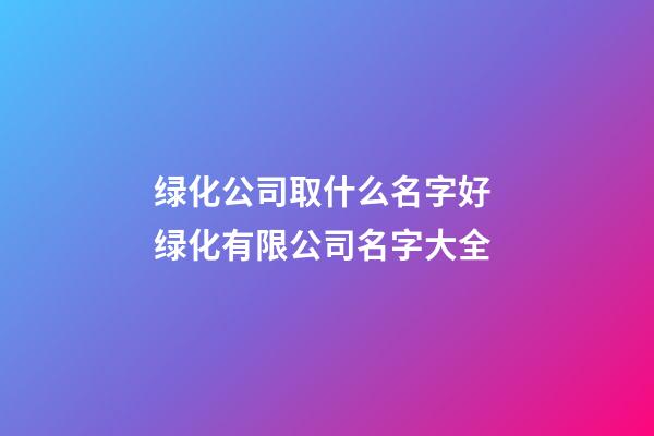 绿化公司取什么名字好 绿化有限公司名字大全-第1张-公司起名-玄机派